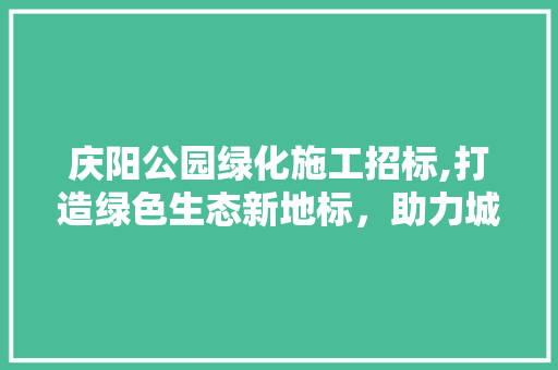 庆阳公园绿化施工招标,打造绿色生态新地标，助力城市绿色发展