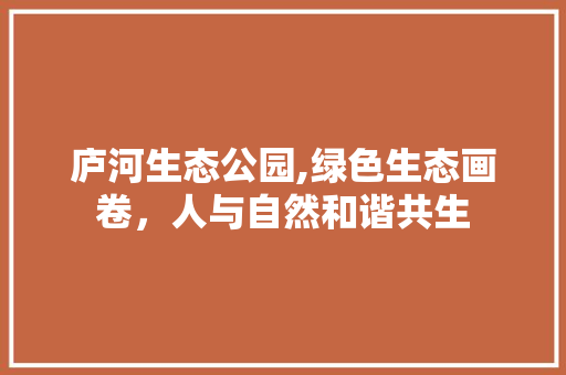 庐河生态公园,绿色生态画卷，人与自然和谐共生