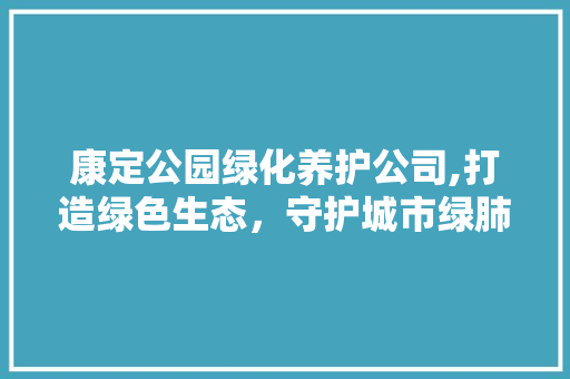 康定公园绿化养护公司,打造绿色生态，守护城市绿肺