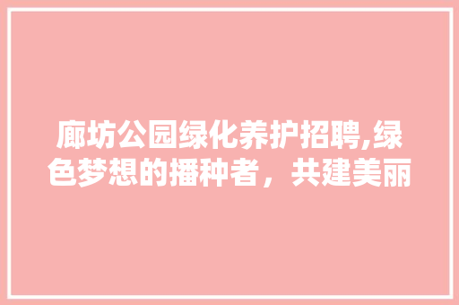 廊坊公园绿化养护招聘,绿色梦想的播种者，共建美丽家园