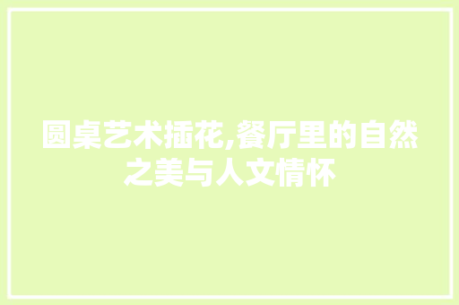 圆桌艺术插花,餐厅里的自然之美与人文情怀