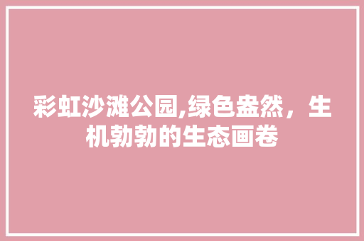 彩虹沙滩公园,绿色盎然，生机勃勃的生态画卷