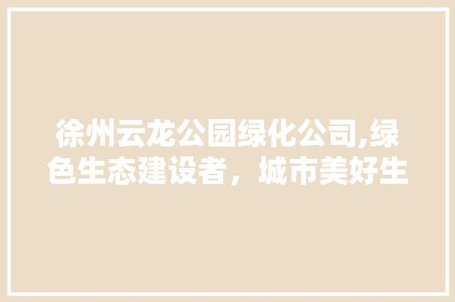 徐州云龙公园绿化公司,绿色生态建设者，城市美好生活的守护者