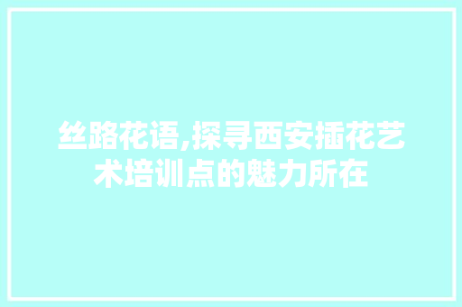 丝路花语,探寻西安插花艺术培训点的魅力所在