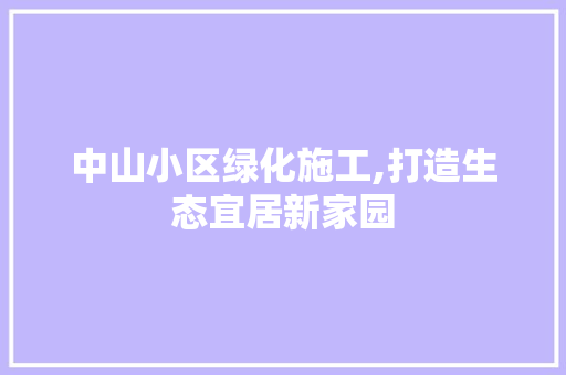 中山小区绿化施工,打造生态宜居新家园