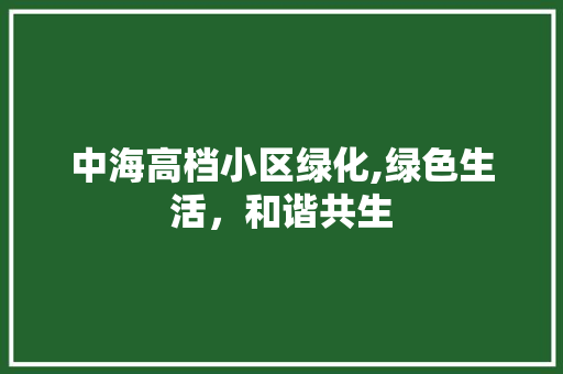 中海高档小区绿化,绿色生活，和谐共生