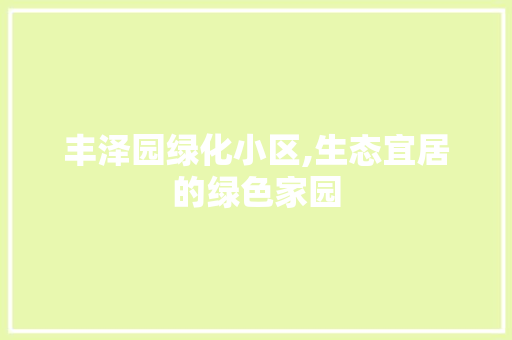 丰泽园绿化小区,生态宜居的绿色家园