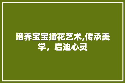 培养宝宝插花艺术,传承美学，启迪心灵