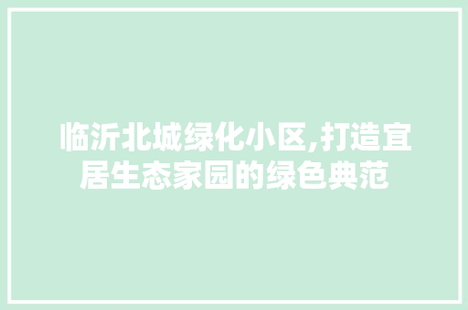 临沂北城绿化小区,打造宜居生态家园的绿色典范