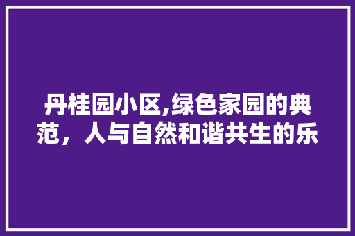丹桂园小区,绿色家园的典范，人与自然和谐共生的乐土