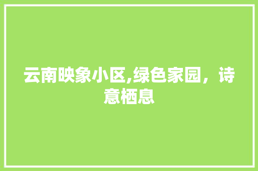 云南映象小区,绿色家园，诗意栖息