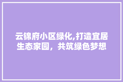 云锦府小区绿化,打造宜居生态家园，共筑绿色梦想