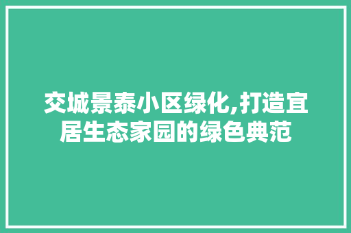 交城景泰小区绿化,打造宜居生态家园的绿色典范
