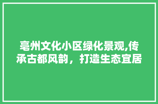 亳州文化小区绿化景观,传承古都风韵，打造生态宜居家园