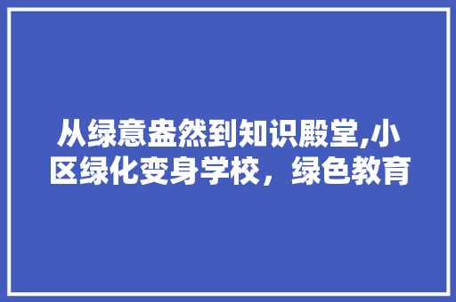从绿意盎然到知识殿堂,小区绿化变身学校，绿色教育新篇章