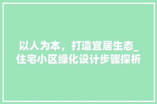 以人为本，打造宜居生态_住宅小区绿化设计步骤探析
