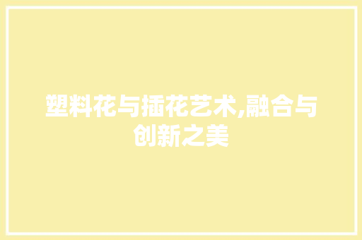 塑料花与插花艺术,融合与创新之美