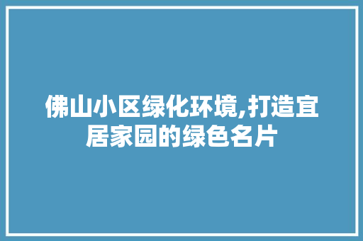 佛山小区绿化环境,打造宜居家园的绿色名片