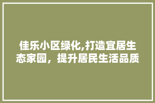 佳乐小区绿化,打造宜居生态家园，提升居民生活品质