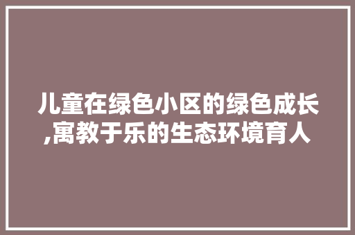 儿童在绿色小区的绿色成长,寓教于乐的生态环境育人方法