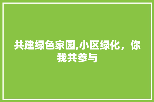 共建绿色家园,小区绿化，你我共参与