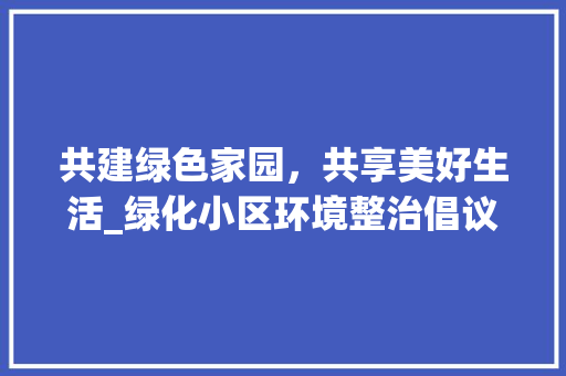 共建绿色家园，共享美好生活_绿化小区环境整治倡议书