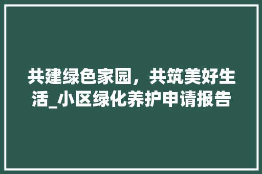 共建绿色家园，共筑美好生活_小区绿化养护申请报告