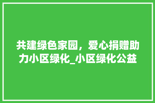 共建绿色家园，爱心捐赠助力小区绿化_小区绿化公益捐款活动侧记