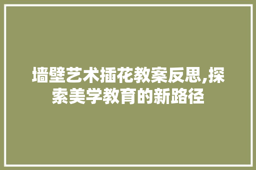 墙壁艺术插花教案反思,探索美学教育的新路径