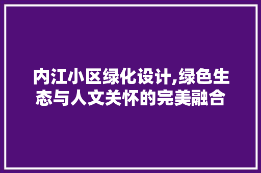 内江小区绿化设计,绿色生态与人文关怀的完美融合