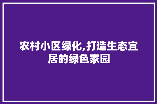农村小区绿化,打造生态宜居的绿色家园