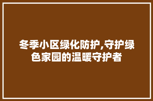 冬季小区绿化防护,守护绿色家园的温暖守护者