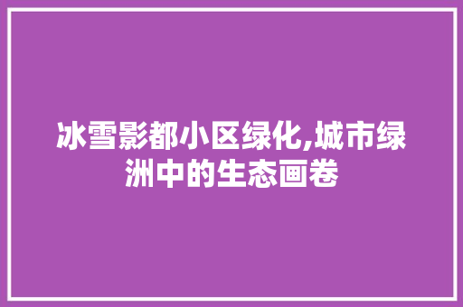 冰雪影都小区绿化,城市绿洲中的生态画卷
