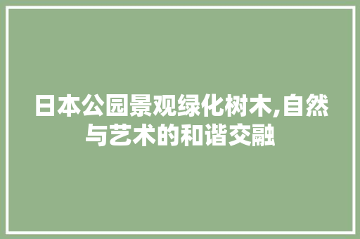 日本公园景观绿化树木,自然与艺术的和谐交融