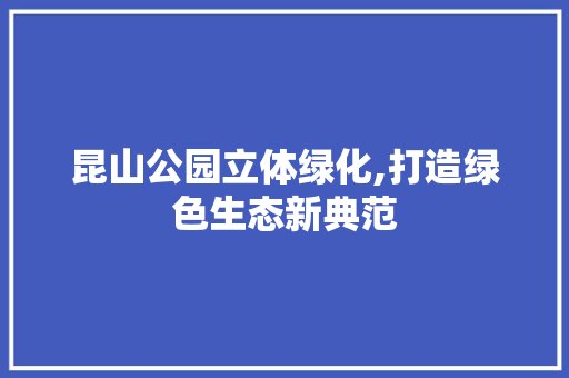 昆山公园立体绿化,打造绿色生态新典范
