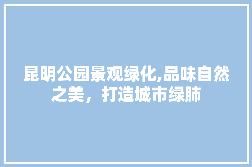 昆明公园景观绿化,品味自然之美，打造城市绿肺