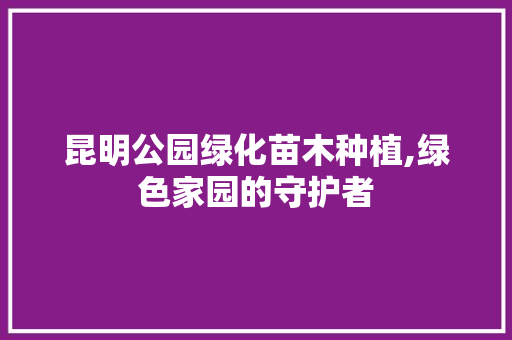 昆明公园绿化苗木种植,绿色家园的守护者