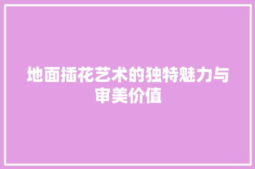 地面插花艺术的独特魅力与审美价值