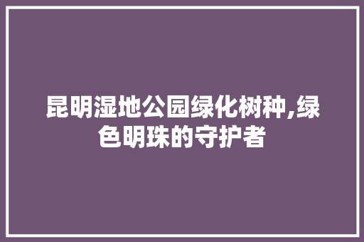 昆明湿地公园绿化树种,绿色明珠的守护者