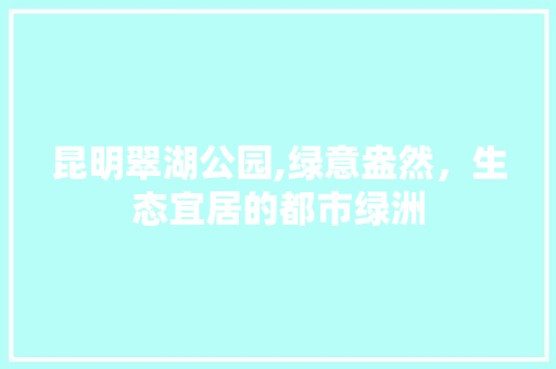 昆明翠湖公园,绿意盎然，生态宜居的都市绿洲