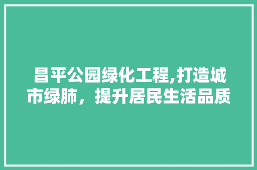 昌平公园绿化工程,打造城市绿肺，提升居民生活品质