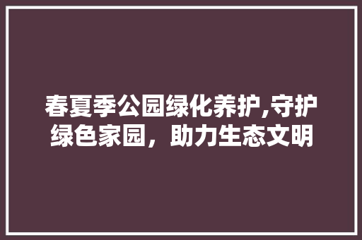 春夏季公园绿化养护,守护绿色家园，助力生态文明