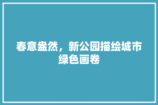 春意盎然，新公园描绘城市绿色画卷