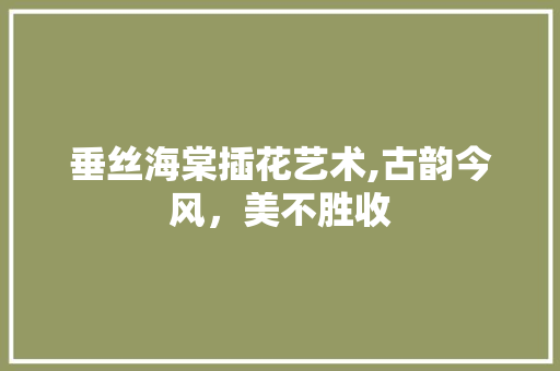 垂丝海棠插花艺术,古韵今风，美不胜收