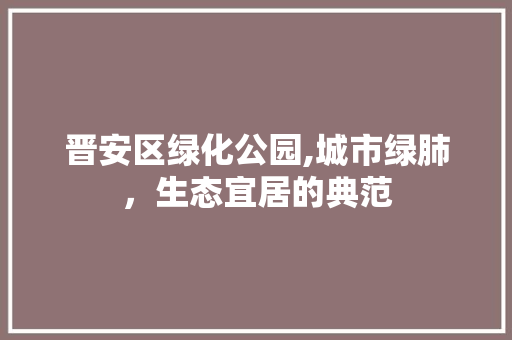 晋安区绿化公园,城市绿肺，生态宜居的典范