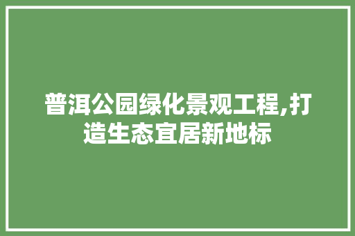 普洱公园绿化景观工程,打造生态宜居新地标