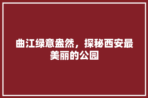 曲江绿意盎然，探秘西安最美丽的公园