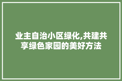 业主自治小区绿化,共建共享绿色家园的美好方法