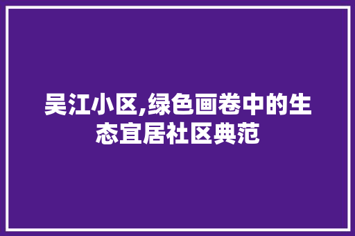 吴江小区,绿色画卷中的生态宜居社区典范