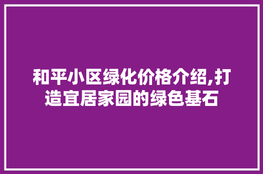 和平小区绿化价格介绍,打造宜居家园的绿色基石 土壤管理